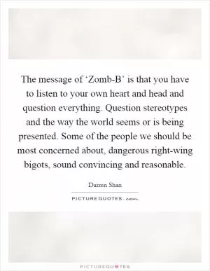 The message of ‘Zomb-B’ is that you have to listen to your own heart and head and question everything. Question stereotypes and the way the world seems or is being presented. Some of the people we should be most concerned about, dangerous right-wing bigots, sound convincing and reasonable Picture Quote #1