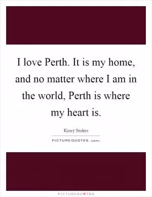 I love Perth. It is my home, and no matter where I am in the world, Perth is where my heart is Picture Quote #1