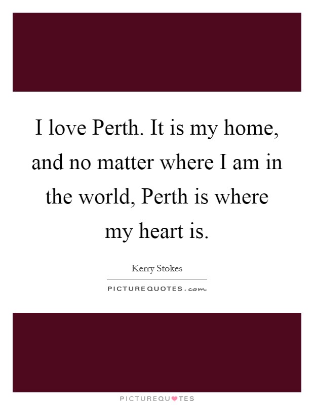 I love Perth. It is my home, and no matter where I am in the world, Perth is where my heart is. Picture Quote #1