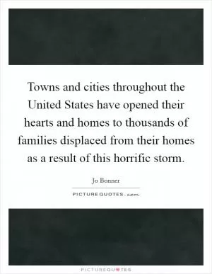 Towns and cities throughout the United States have opened their hearts and homes to thousands of families displaced from their homes as a result of this horrific storm Picture Quote #1
