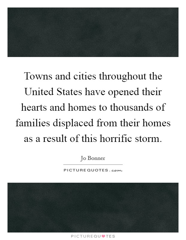 Towns and cities throughout the United States have opened their hearts and homes to thousands of families displaced from their homes as a result of this horrific storm. Picture Quote #1