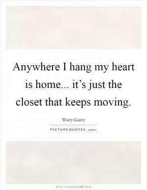 Anywhere I hang my heart is home... it’s just the closet that keeps moving Picture Quote #1