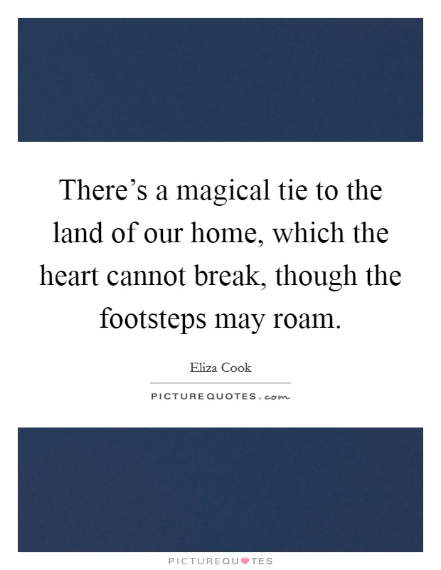 There's a magical tie to the land of our home, which the heart cannot break, though the footsteps may roam. Picture Quote #1