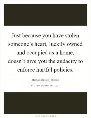 Just because you have stolen someone’s heart, luckily owned and occupied as a home, doesn’t give you the audacity to enforce hurtful policies Picture Quote #1