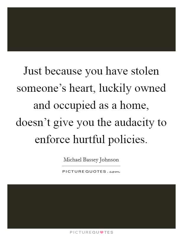 Just because you have stolen someone's heart, luckily owned and occupied as a home, doesn't give you the audacity to enforce hurtful policies. Picture Quote #1