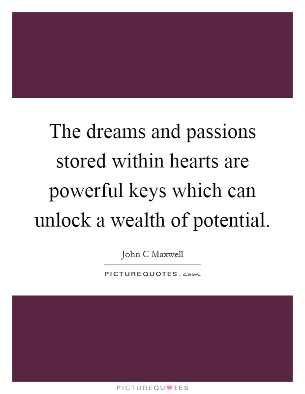 The dreams and passions stored within hearts are powerful keys which can unlock a wealth of potential. Picture Quote #1
