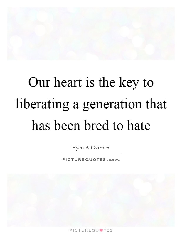 Our heart is the key to liberating a generation that has been bred to hate Picture Quote #1