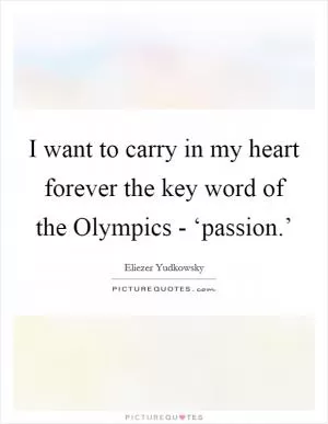 I want to carry in my heart forever the key word of the Olympics - ‘passion.’ Picture Quote #1