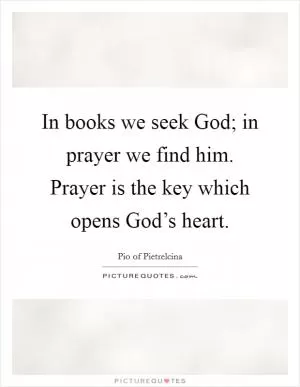 In books we seek God; in prayer we find him. Prayer is the key which opens God’s heart Picture Quote #1