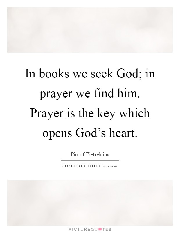 In books we seek God; in prayer we find him. Prayer is the key which opens God's heart. Picture Quote #1