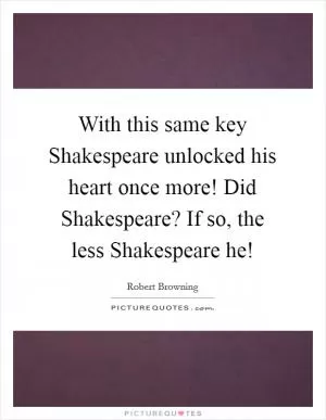 With this same key Shakespeare unlocked his heart once more! Did Shakespeare? If so, the less Shakespeare he! Picture Quote #1