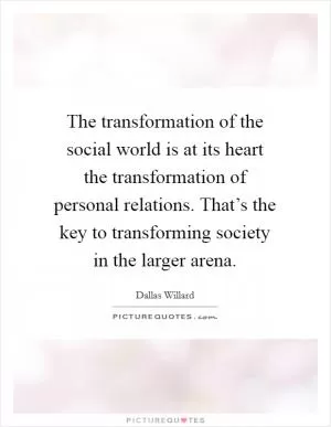 The transformation of the social world is at its heart the transformation of personal relations. That’s the key to transforming society in the larger arena Picture Quote #1