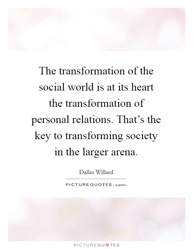 The transformation of the social world is at its heart the transformation of personal relations. That's the key to transforming society in the larger arena. Picture Quote #1