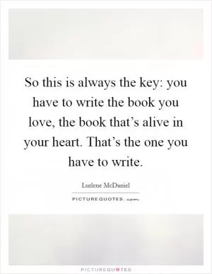 So this is always the key: you have to write the book you love, the book that’s alive in your heart. That’s the one you have to write Picture Quote #1