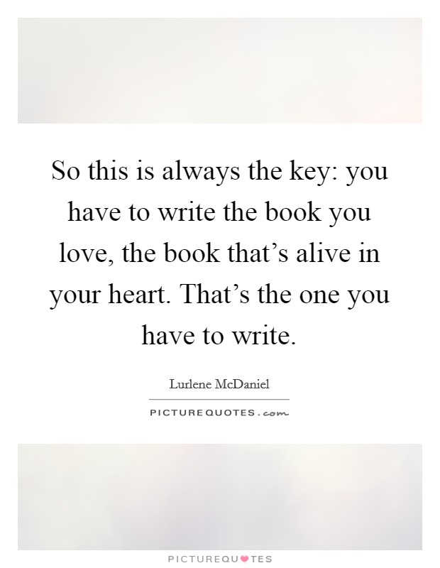 So this is always the key: you have to write the book you love, the book that's alive in your heart. That's the one you have to write. Picture Quote #1