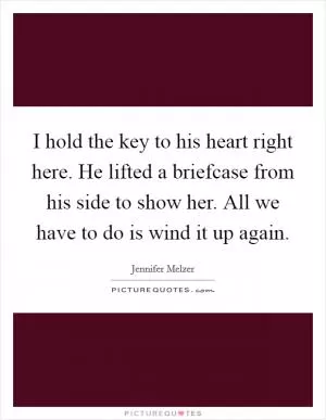 I hold the key to his heart right here. He lifted a briefcase from his side to show her. All we have to do is wind it up again Picture Quote #1