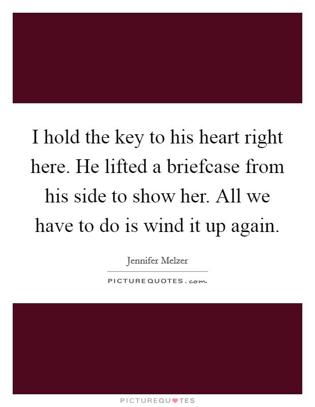 I hold the key to his heart right here. He lifted a briefcase from his side to show her. All we have to do is wind it up again. Picture Quote #1