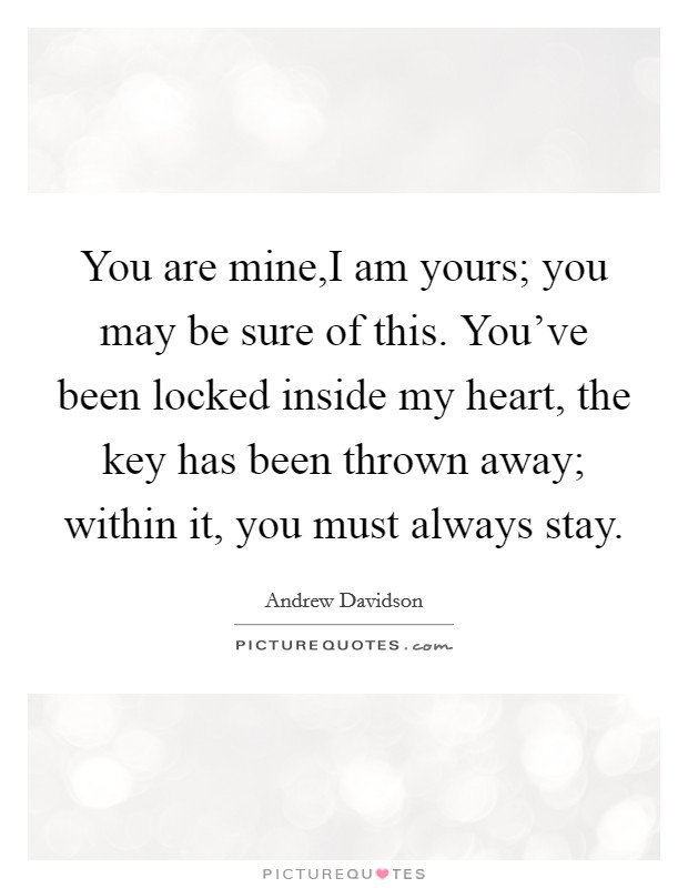 You are mine,I am yours; you may be sure of this. You've been locked inside my heart, the key has been thrown away; within it, you must always stay. Picture Quote #1