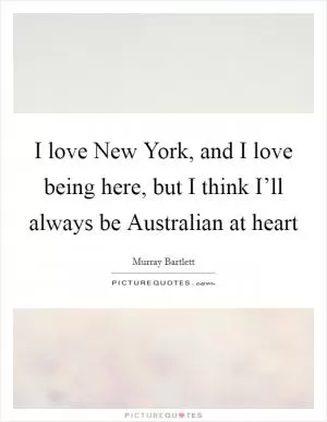 I love New York, and I love being here, but I think I’ll always be Australian at heart Picture Quote #1