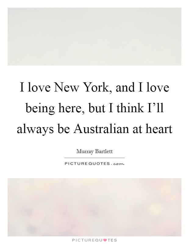 I love New York, and I love being here, but I think I'll always be Australian at heart Picture Quote #1