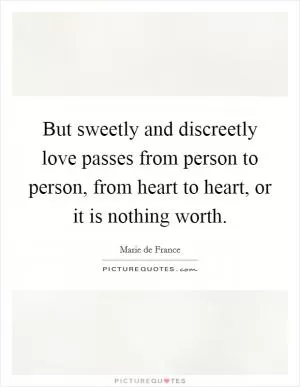 But sweetly and discreetly love passes from person to person, from heart to heart, or it is nothing worth Picture Quote #1