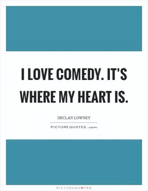 I love comedy. It’s where my heart is Picture Quote #1