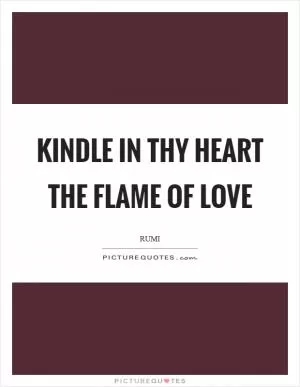 Kindle in thy heart the flame of love Picture Quote #1