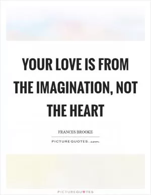 Your love is from the imagination, not the heart Picture Quote #1