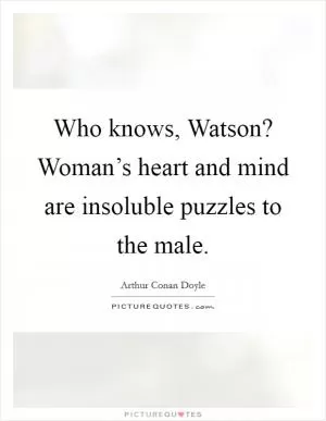 Who knows, Watson? Woman’s heart and mind are insoluble puzzles to the male Picture Quote #1