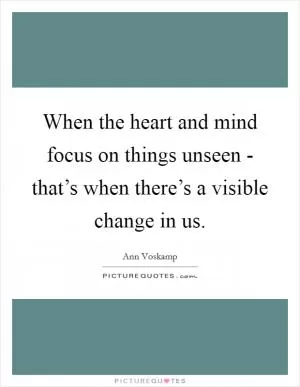 When the heart and mind focus on things unseen - that’s when there’s a visible change in us Picture Quote #1