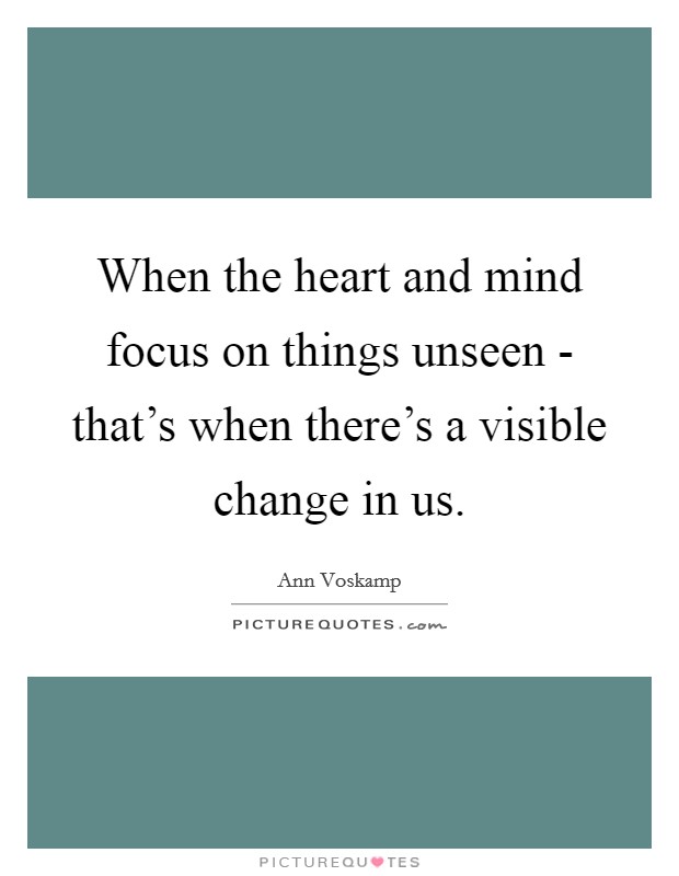 When the heart and mind focus on things unseen - that's when there's a visible change in us. Picture Quote #1