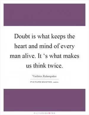 Doubt is what keeps the heart and mind of every man alive. It ‘s what makes us think twice Picture Quote #1