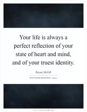 Your life is always a perfect reflection of your state of heart and mind, and of your truest identity Picture Quote #1