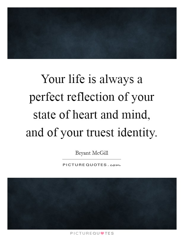 Your life is always a perfect reflection of your state of heart and mind, and of your truest identity. Picture Quote #1