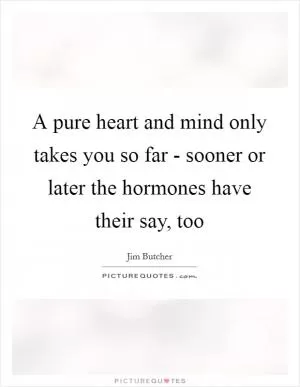 A pure heart and mind only takes you so far - sooner or later the hormones have their say, too Picture Quote #1