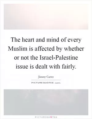 The heart and mind of every Muslim is affected by whether or not the Israel-Palestine issue is dealt with fairly Picture Quote #1