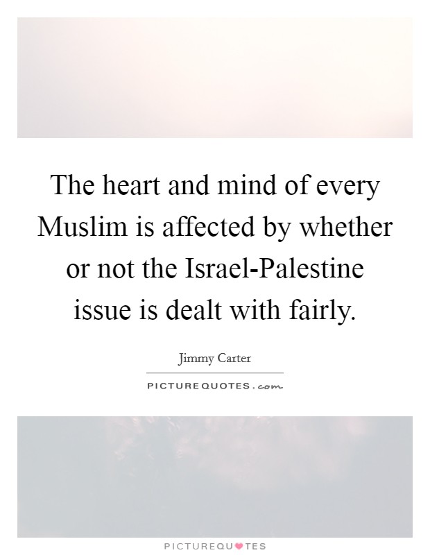 The heart and mind of every Muslim is affected by whether or not the Israel-Palestine issue is dealt with fairly. Picture Quote #1