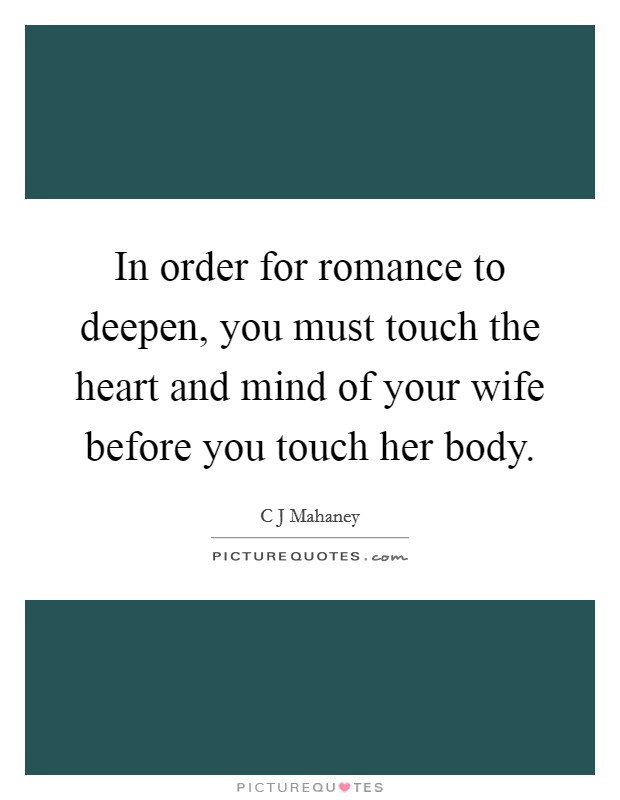 In order for romance to deepen, you must touch the heart and mind of your wife before you touch her body. Picture Quote #1