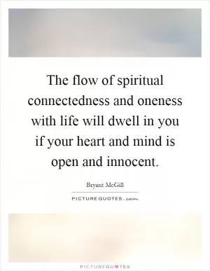 The flow of spiritual connectedness and oneness with life will dwell in you if your heart and mind is open and innocent Picture Quote #1