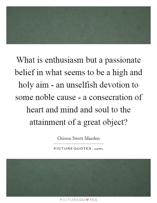 What is enthusiasm but a passionate belief in what seems to be a high and holy aim - an unselfish devotion to some noble cause - a consecration of heart and mind and soul to the attainment of a great object? Picture Quote #1