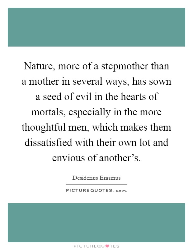 Nature, more of a stepmother than a mother in several ways, has sown a seed of evil in the hearts of mortals, especially in the more thoughtful men, which makes them dissatisfied with their own lot and envious of another's. Picture Quote #1