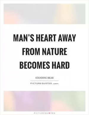 Man’s heart away from nature becomes hard Picture Quote #1