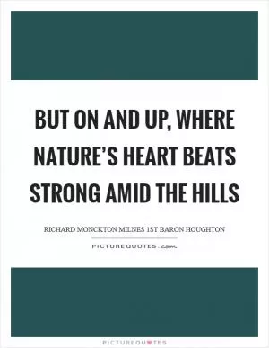 But on and up, where Nature’s heart Beats strong amid the hills Picture Quote #1