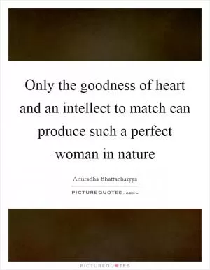 Only the goodness of heart and an intellect to match can produce such a perfect woman in nature Picture Quote #1