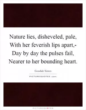Nature lies, disheveled, pale, With her feverish lips apart,- Day by day the pulses fail, Nearer to her bounding heart Picture Quote #1