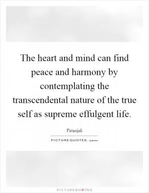 The heart and mind can find peace and harmony by contemplating the transcendental nature of the true self as supreme effulgent life Picture Quote #1