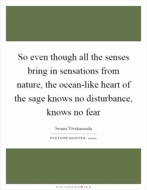 So even though all the senses bring in sensations from nature, the ocean-like heart of the sage knows no disturbance, knows no fear Picture Quote #1