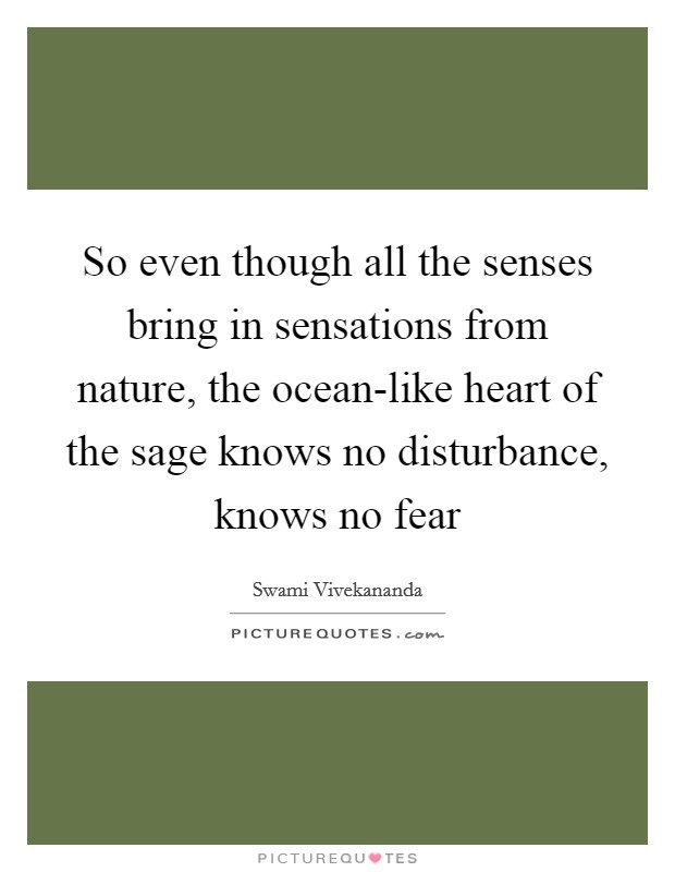 So even though all the senses bring in sensations from nature, the ocean-like heart of the sage knows no disturbance, knows no fear Picture Quote #1