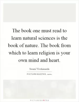 The book one must read to learn natural sciences is the book of nature. The book from which to learn religion is your own mind and heart Picture Quote #1