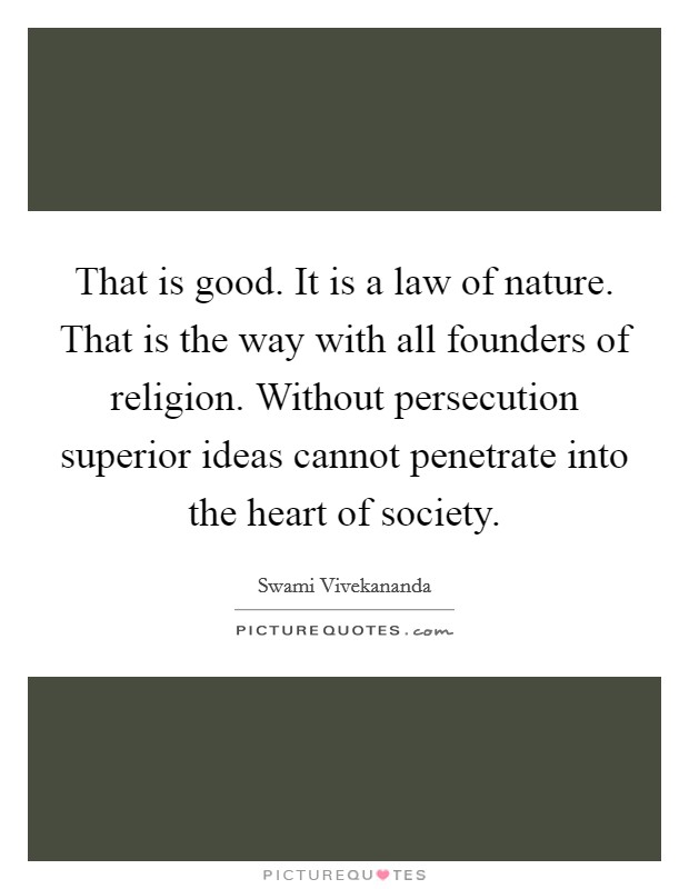 That is good. It is a law of nature. That is the way with all founders of religion. Without persecution superior ideas cannot penetrate into the heart of society. Picture Quote #1